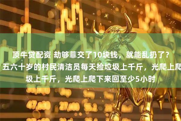 顶牛贷配资 劫够菲交了10块钱，就能乱扔了？百丈岭探雪火了，五六十岁的村民清洁员每天捡垃圾上千斤，光爬上爬下来回至少5小时
