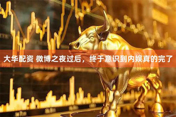 大华配资 微博之夜过后，终于意识到内娱真的完了