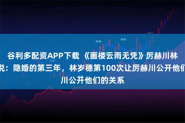 谷利多配资APP下载 《画楼云雨无凭》厉赫川林岁穗小说：隐婚的第三年，林岁穗第100次让厉赫川公开他们的关系