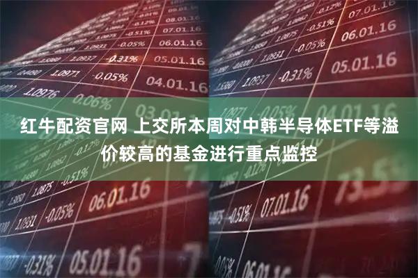 红牛配资官网 上交所本周对中韩半导体ETF等溢价较高的基金进行重点监控