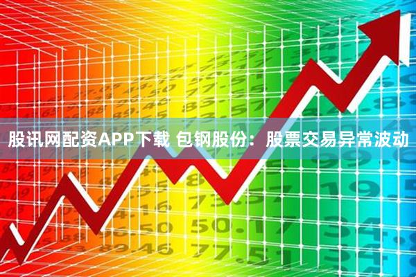 股讯网配资APP下载 包钢股份：股票交易异常波动