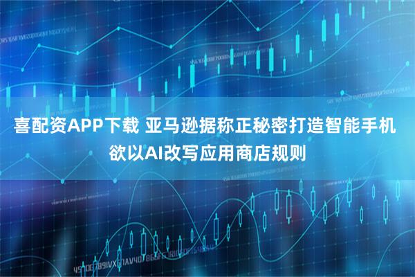 喜配资APP下载 亚马逊据称正秘密打造智能手机 欲以AI改写应用商店规则