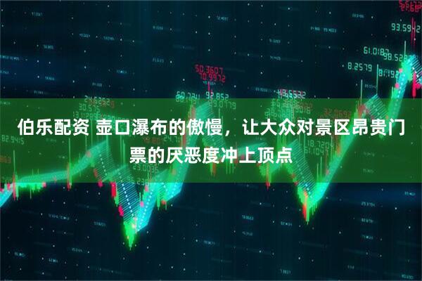 伯乐配资 壶口瀑布的傲慢,让大众对景区昂贵门票的厌恶度冲上顶点