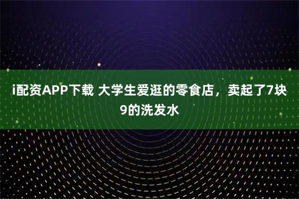 i配资APP下载 大学生爱逛的零食店，卖起了7块9的洗发水