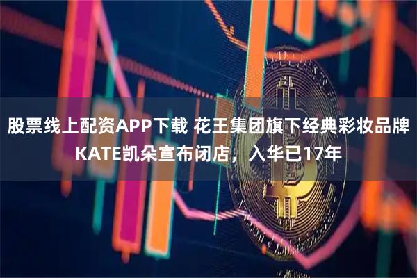 股票线上配资APP下载 花王集团旗下经典彩妆品牌KATE凯朵宣布闭店,入华已17年