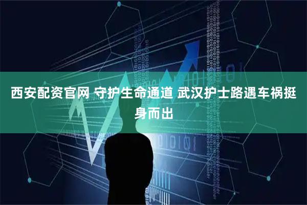 西安配资官网 守护生命通道 武汉护士路遇车祸挺身而出