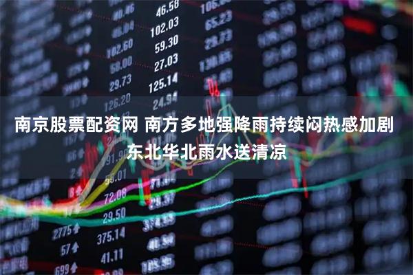 南京股票配资网 南方多地强降雨持续闷热感加剧 东北华北雨水送清凉