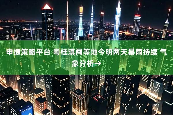申捷策略平台 粤桂滇闽等地今明两天暴雨持续 气象分析→
