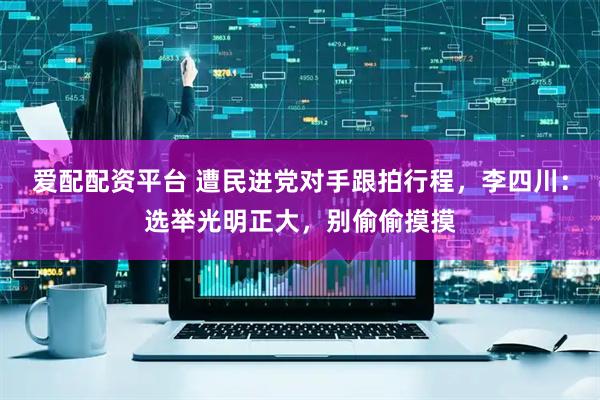 爱配配资平台 遭民进党对手跟拍行程，李四川：选举光明正大，别偷偷摸摸