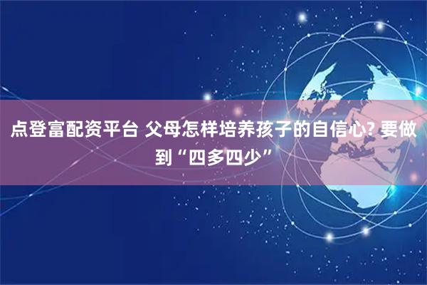 点登富配资平台 父母怎样培养孩子的自信心? 要做到“四多四少”