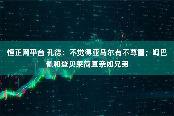 恒正网平台 孔德：不觉得亚马尔有不尊重；姆巴佩和登贝莱简直亲如兄弟
