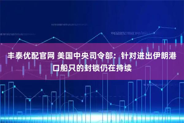 丰泰优配官网 美国中央司令部：针对进出伊朗港口船只的封锁仍在持续