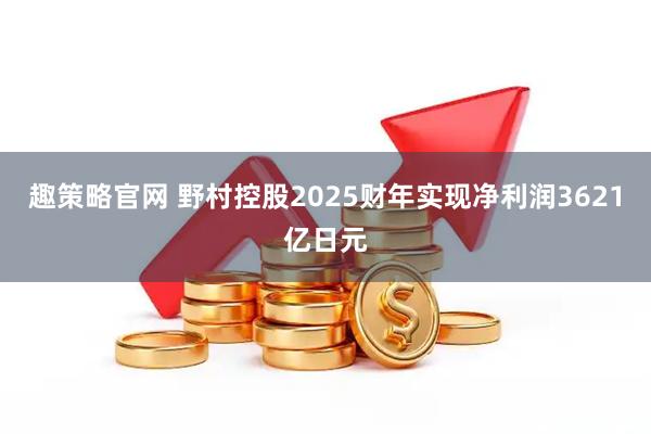 趣策略官网 野村控股2025财年实现净利润3621亿日元