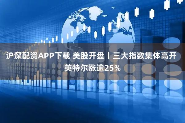 沪深配资APP下载 美股开盘丨三大指数集体高开 英特尔涨逾25%