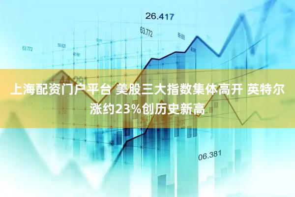 上海配资门户平台 美股三大指数集体高开 英特尔涨约23%创历史新高
