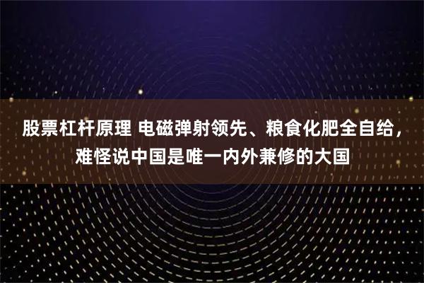 股票杠杆原理 电磁弹射领先、粮食化肥全自给，难怪说中国是唯一内外兼修的大国