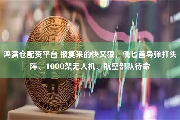 鸿满仓配资平台 报复来的快又狠，俄匕首导弹打头阵、1000架无人机、航空部队待命