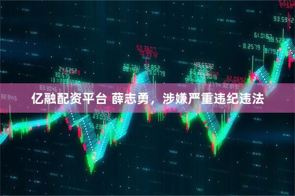 亿融配资平台 薛志勇，涉嫌严重违纪违法