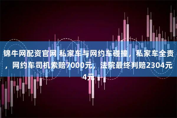锦牛网配资官网 私家车与网约车碰撞，私家车全责，网约车司机索赔7000元，法院最终判赔2304元